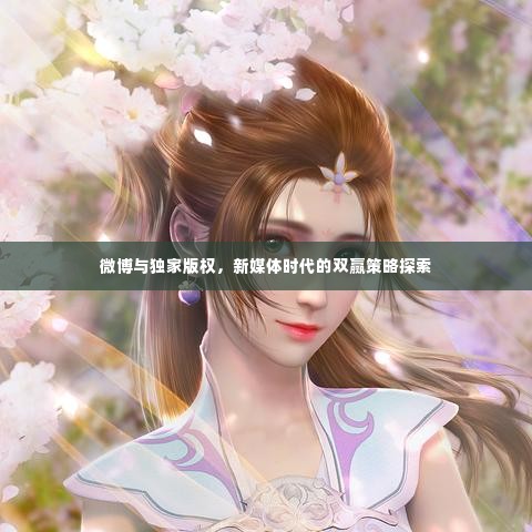 微博与独家版权,新媒体时代的双赢策略探索