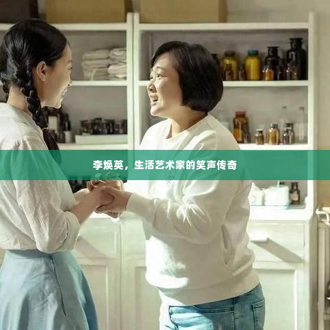 李焕英,生活艺术家的笑声传奇