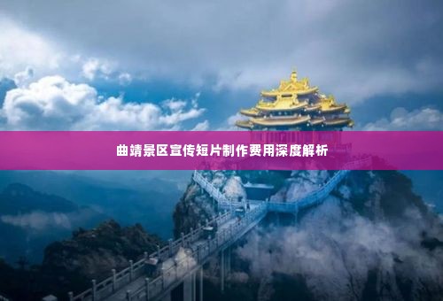 曲靖景区宣传短片制作费用深度解析