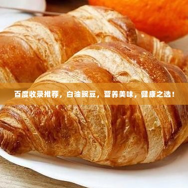 百度收录推荐，白油豌豆，营养美味，健康之选！