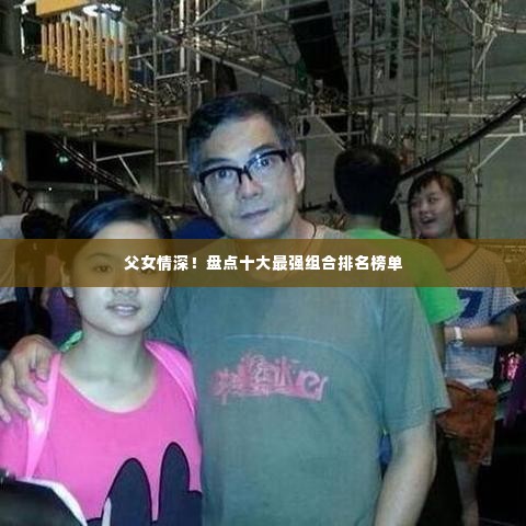 父女情深！盘点十大最强组合排名榜单