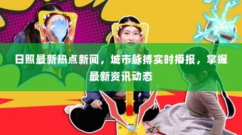 日照最新热点新闻,城市脉搏实时播报,掌握最新资讯动态