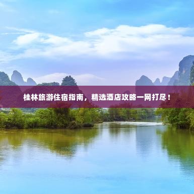 桂林旅游住宿指南,精选酒店攻略一网打尽!