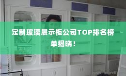 定制玻璃展示柜公司TOP排名榜单揭晓！