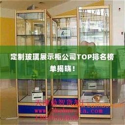 定制玻璃展示柜公司TOP排名榜单揭晓!