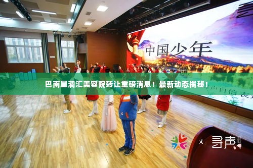 巴南星澜汇美容院转让重磅消息！最新动态揭秘！