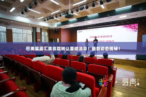 巴南星澜汇美容院转让重磅消息!最新动态揭秘!