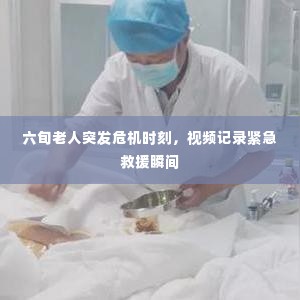 六旬老人突发危机时刻，视频记录紧急救援瞬间