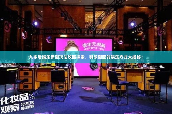 九零后娱乐新潮玩法攻略探索,引领潮流的娱乐方式大揭秘!