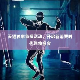 天猫独家首播活动,开启新消费时代购物盛宴