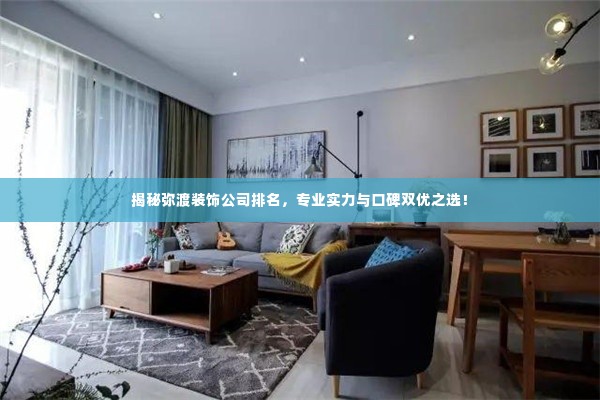 揭秘弥渡装饰公司排名,专业实力与口碑双优之选!