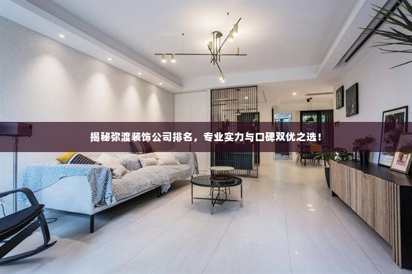 揭秘弥渡装饰公司排名,专业实力与口碑双优之选!