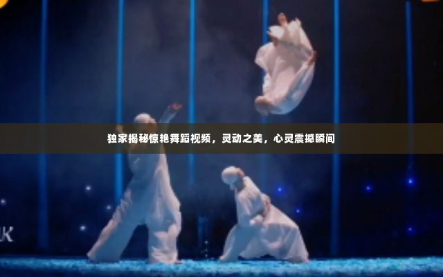 独家揭秘惊艳舞蹈视频,灵动之美,心灵震撼瞬间