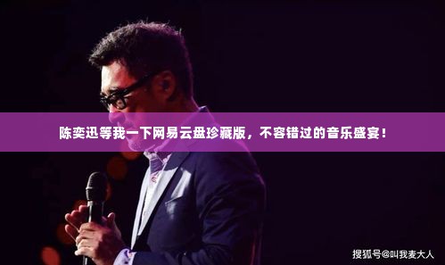 陈奕迅等我一下网易云盘珍藏版，不容错过的音乐盛宴！