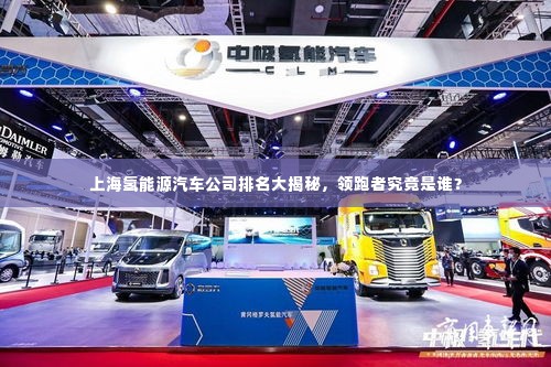 上海氢能源汽车公司排名大揭秘,领跑者究竟是谁?