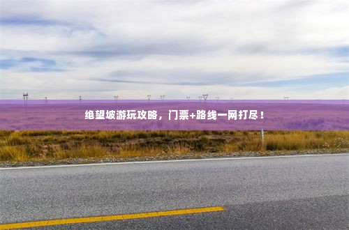 绝望坡游玩攻略,门票+路线一网打尽!