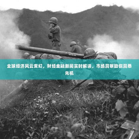 全球经济风云变幻，财经金融新闻实时解读，市场洞察助你洞悉先机