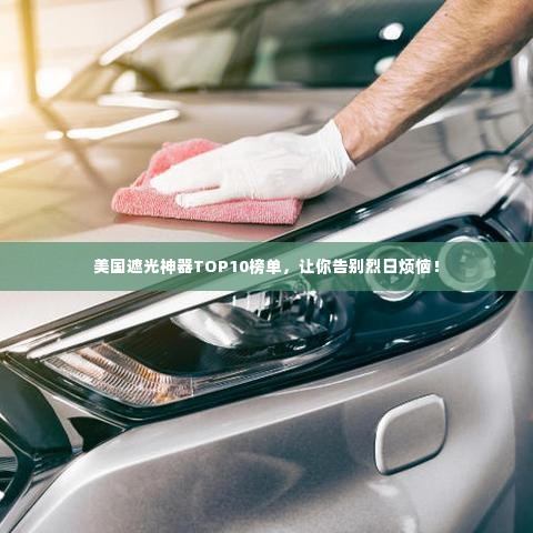 美国遮光神器TOP10榜单,让你告别烈日烦恼!