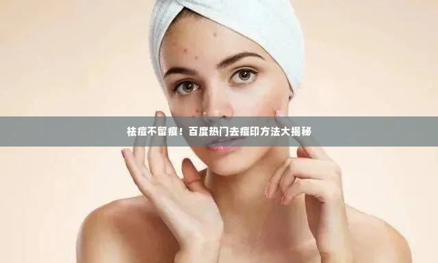 祛痘不留痕！百度热门去痘印方法大揭秘