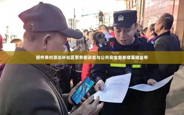 柳州黄村派出所社区警务新动态与公共安全新举措重磅发布