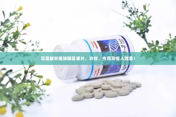 百度解析揭秘脑复康片,功效、作用及惊人效果!