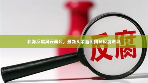 北海反腐风云再起,最新头条新闻揭秘反腐进展