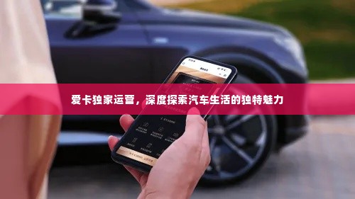 爱卡独家运营，深度探索汽车生活的独特魅力