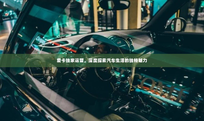 爱卡独家运营,深度探索汽车生活的独特魅力