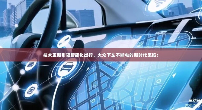 技术革新引领智能化出行,大众下车不断电的新时代来临!