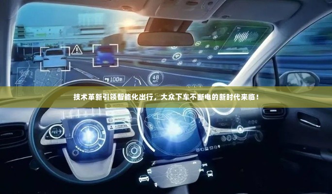 技术革新引领智能化出行,大众下车不断电的新时代来临!