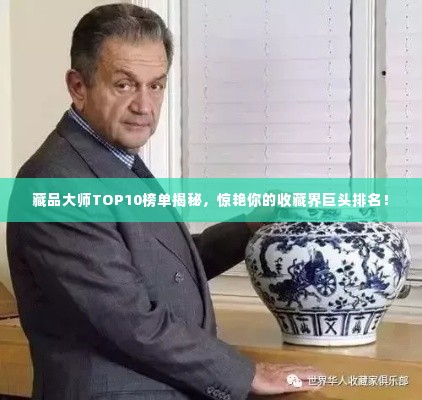 藏品大师TOP10榜单揭秘,惊艳你的收藏界巨头排名!