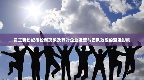 员工劳动纪律松懈现象及其对企业运营与团队效率的深远影响