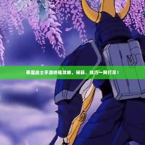 恶魔战士手游终极攻略,秘籍、技巧一网打尽!