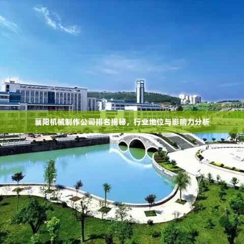 襄阳机械制作公司排名揭秘,行业地位与影响力分析
