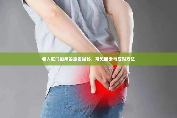 老人肛门疼痛的原因揭秘,常见因素与应对方法