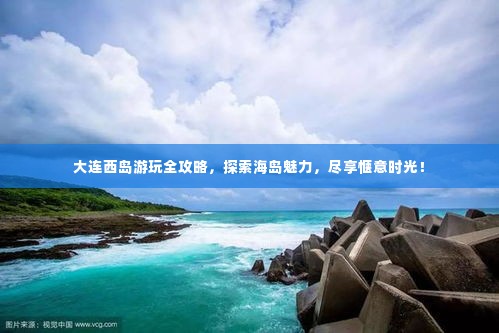 大连西岛游玩全攻略,探索海岛魅力,尽享惬意时光!