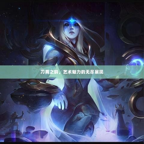 刀舞之韵,艺术魅力的无尽展现