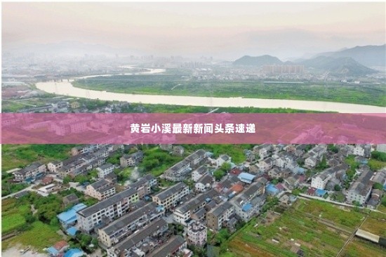 黄岩小溪最新新闻头条速递