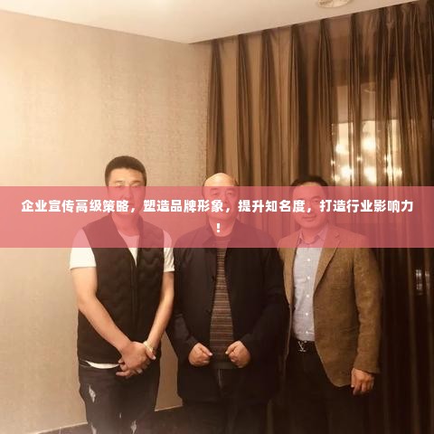 企业宣传高级策略,塑造品牌形象,提升知名度,打造行业影响力!