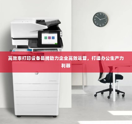 高效率打印设备品牌助力企业高效运营,打造办公生产力利器
