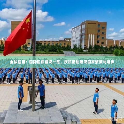 全球瞩目!国际国庆盛况一览,庆祝活动展现国家繁荣与进步