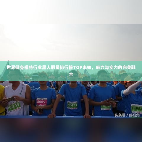 世界健身模特行业黑人明星排行榜TOP未知,魅力与实力的完美融合