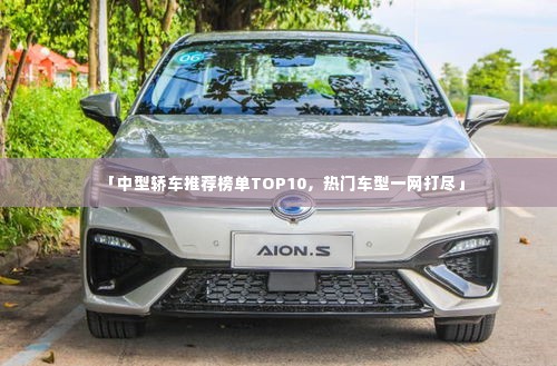 「中型轿车推荐榜单TOP10,热门车型一网打尽」