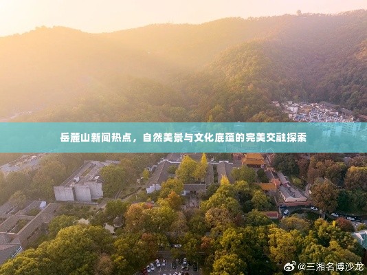 岳麓山新闻热点,自然美景与文化底蕴的完美交融探索