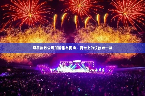 烟花演艺公司璀璨排名揭晓,舞台上的佼佼者一览