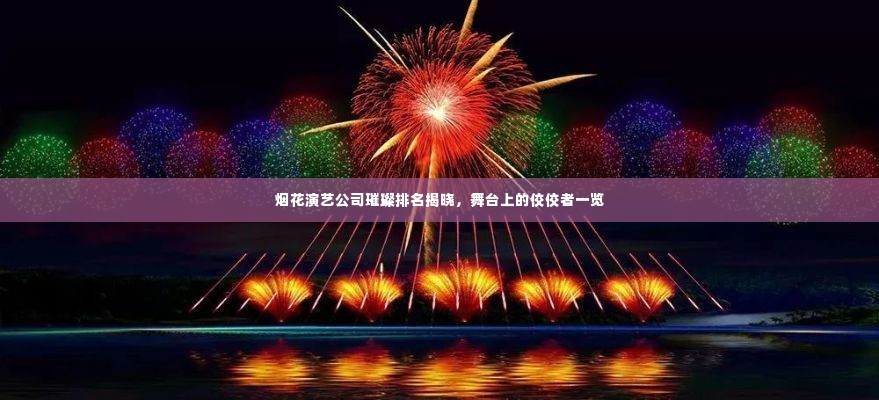 烟花演艺公司璀璨排名揭晓,舞台上的佼佼者一览
