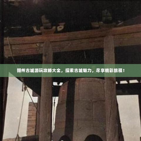 朔州古城游玩攻略大全，探索古城魅力，尽享精彩旅程！