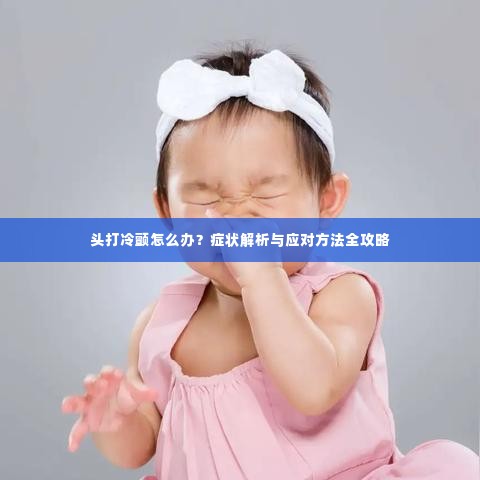 头打冷颤怎么办?症状解析与应对方法全攻略