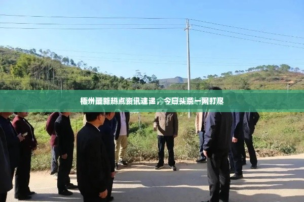 梧州最新热点资讯速递,今日头条一网打尽
