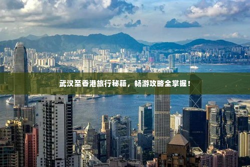 武汉至香港旅行秘籍,畅游攻略全掌握!